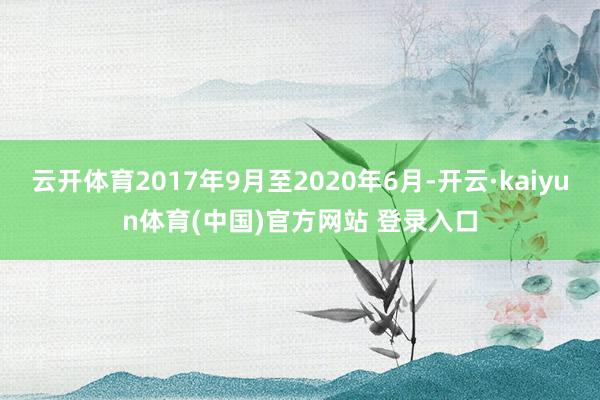 云开体育2017年9月至2020年6月-开云·kaiyun体育(中国)官方网站 登录入口