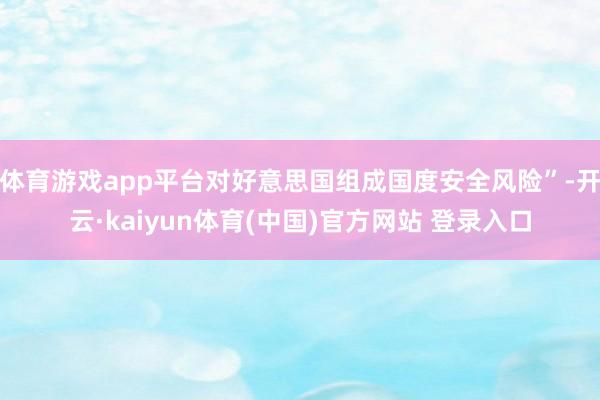 体育游戏app平台对好意思国组成国度安全风险”-开云·kaiyun体育(中国)官方网站 登录入口