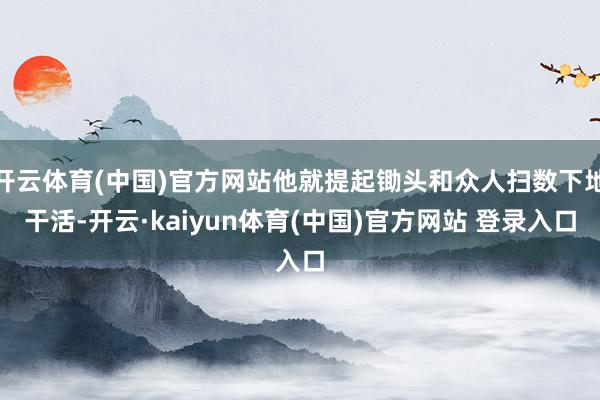开云体育(中国)官方网站他就提起锄头和众人扫数下地干活-开云·kaiyun体育(中国)官方网站 登录入口
