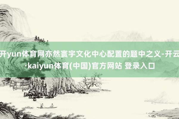 开yun体育网亦然寰宇文化中心配置的题中之义-开云·kaiyun体育(中国)官方网站 登录入口