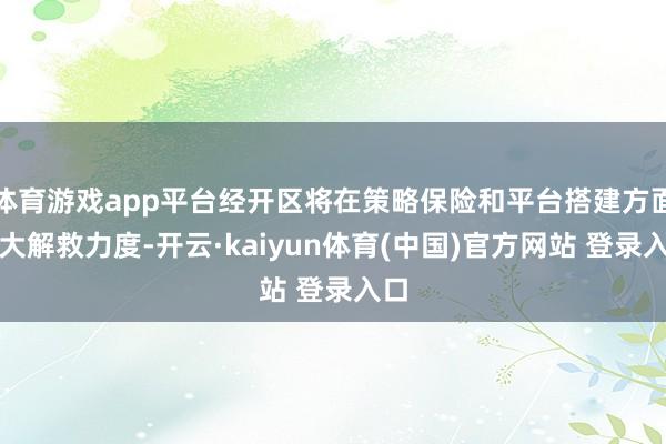 体育游戏app平台经开区将在策略保险和平台搭建方面加大解救力度-开云·kaiyun体育(中国)官方网站 登录入口