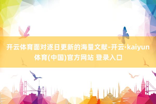 开云体育面对逐日更新的海量文献-开云·kaiyun体育(中国)官方网站 登录入口