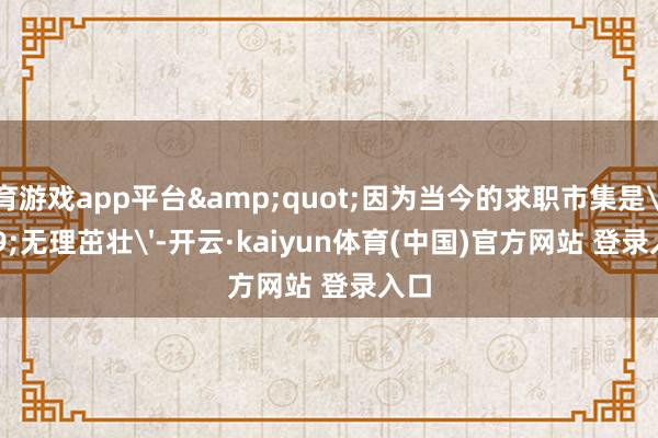 体育游戏app平台&quot;因为当今的求职市集是'无理茁壮'-开云·kaiyun体育(中国)官方网站 登录入口