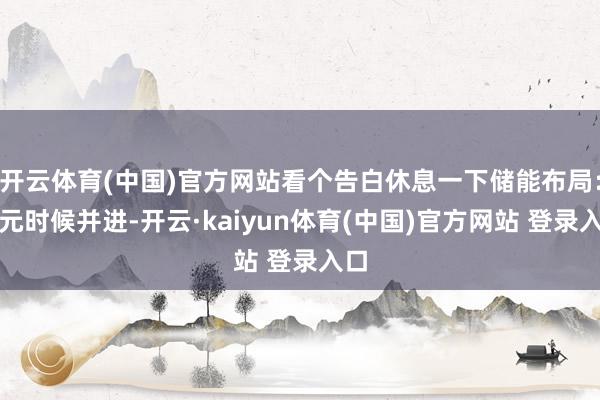 开云体育(中国)官方网站看个告白休息一下储能布局：多元时候并进-开云·kaiyun体育(中国)官方网站 登录入口