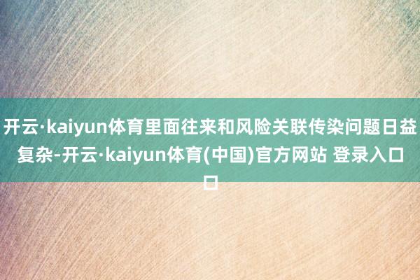 开云·kaiyun体育里面往来和风险关联传染问题日益复杂-开云·kaiyun体育(中国)官方网站 登录入口