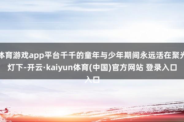 体育游戏app平台千千的童年与少年期间永远活在聚光灯下-开云·kaiyun体育(中国)官方网站 登录入口