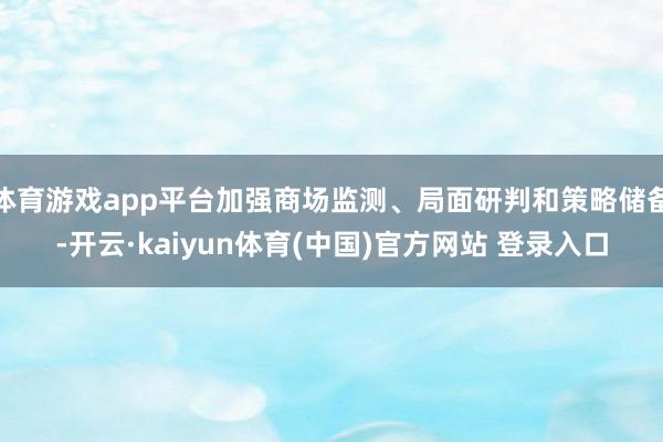 体育游戏app平台加强商场监测、局面研判和策略储备-开云·kaiyun体育(中国)官方网站 登录入口
