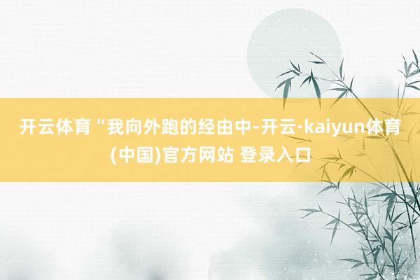 开云体育　　“我向外跑的经由中-开云·kaiyun体育(中国)官方网站 登录入口