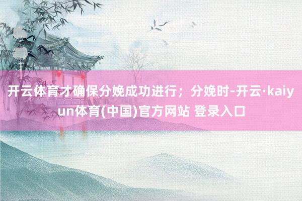 开云体育才确保分娩成功进行；分娩时-开云·kaiyun体育(中国)官方网站 登录入口
