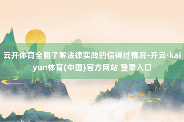 云开体育全面了解法律实践的信得过情况-开云·kaiyun体育(中国)官方网站 登录入口