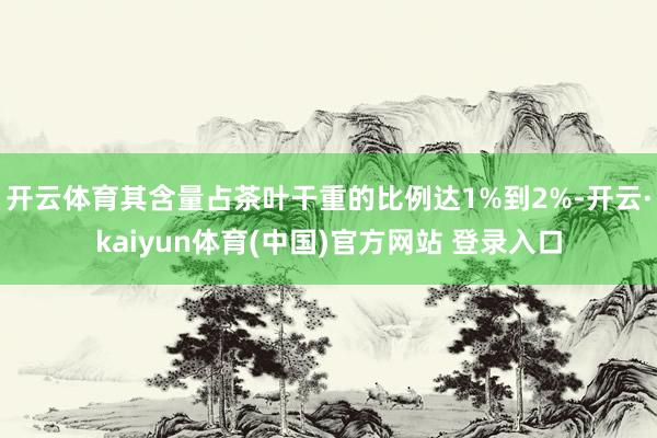 开云体育其含量占茶叶干重的比例达1%到2%-开云·kaiyun体育(中国)官方网站 登录入口