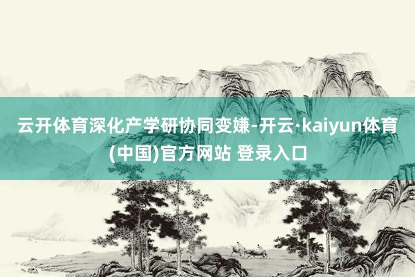 云开体育　　深化产学研协同变嫌-开云·kaiyun体育(中国)官方网站 登录入口
