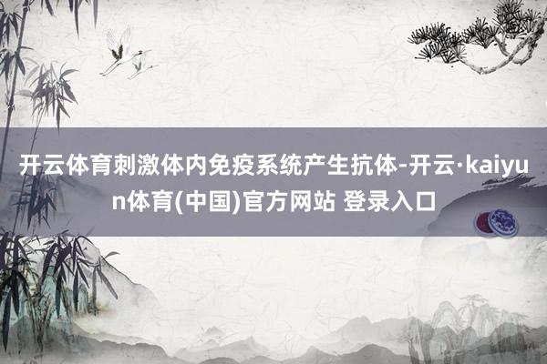 开云体育刺激体内免疫系统产生抗体-开云·kaiyun体育(中国)官方网站 登录入口