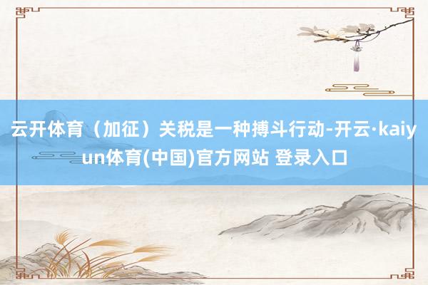 云开体育（加征）关税是一种搏斗行动-开云·kaiyun体育(中国)官方网站 登录入口