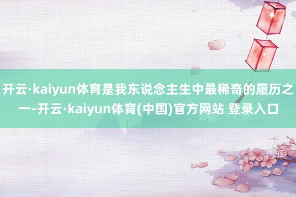 开云·kaiyun体育是我东说念主生中最稀奇的履历之一-开云·kaiyun体育(中国)官方网站 登录入口