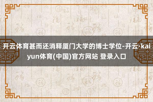 开云体育甚而还消释厦门大学的博士学位-开云·kaiyun体育(中国)官方网站 登录入口