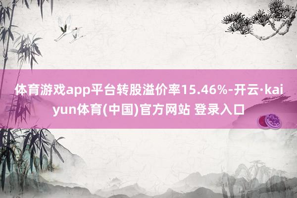 体育游戏app平台转股溢价率15.46%-开云·kaiyun体育(中国)官方网站 登录入口
