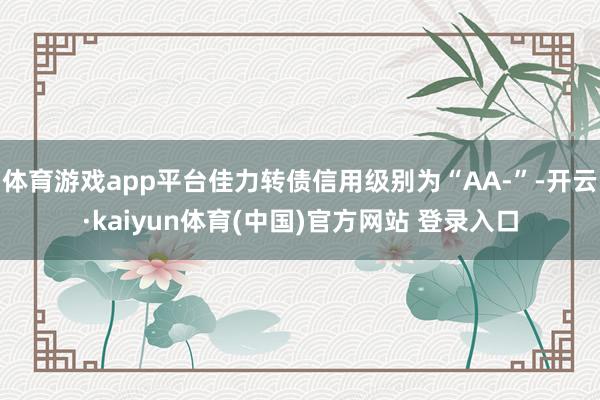 体育游戏app平台佳力转债信用级别为“AA-”-开云·kaiyun体育(中国)官方网站 登录入口