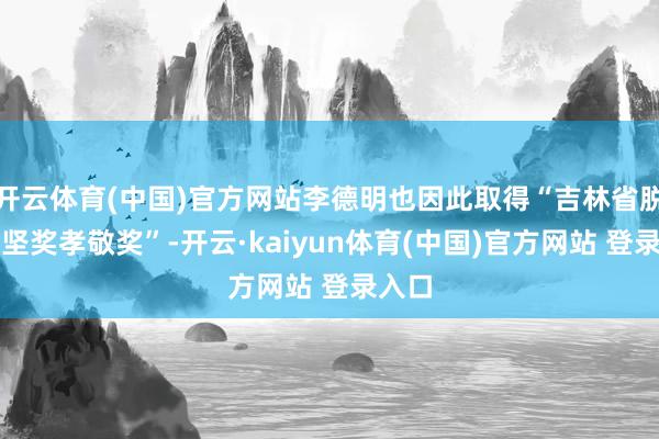 开云体育(中国)官方网站李德明也因此取得“吉林省脱贫攻坚奖孝敬奖”-开云·kaiyun体育(中国)官方网站 登录入口