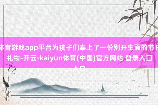 体育游戏app平台为孩子们奉上了一份别开生面的节日礼物-开云·kaiyun体育(中国)官方网站 登录入口