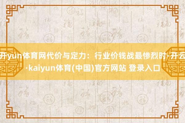 开yun体育网代价与定力：行业价钱战最惨烈时-开云·kaiyun体育(中国)官方网站 登录入口