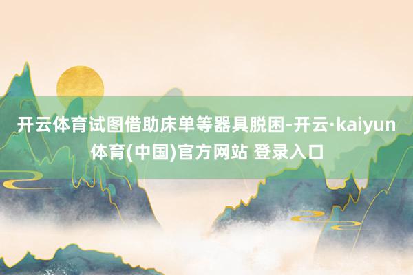 开云体育试图借助床单等器具脱困-开云·kaiyun体育(中国)官方网站 登录入口