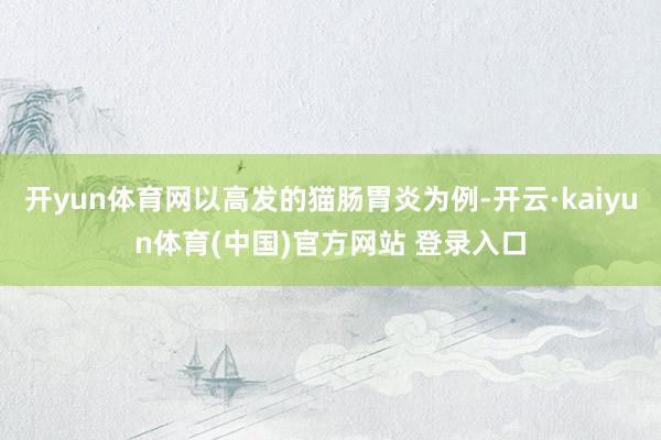 开yun体育网以高发的猫肠胃炎为例-开云·kaiyun体育(中国)官方网站 登录入口