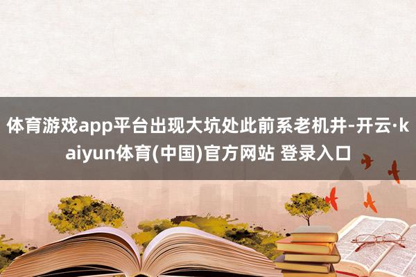 体育游戏app平台出现大坑处此前系老机井-开云·kaiyun体育(中国)官方网站 登录入口