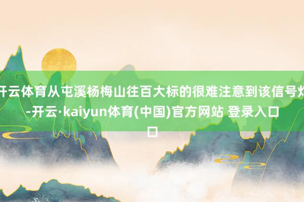 开云体育从屯溪杨梅山往百大标的很难注意到该信号灯-开云·kaiyun体育(中国)官方网站 登录入口