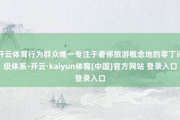 开云体育行为群众唯一专注于奢侈旅游概念地的零丁评级体系-开云·kaiyun体育(中国)官方网站 登录入口