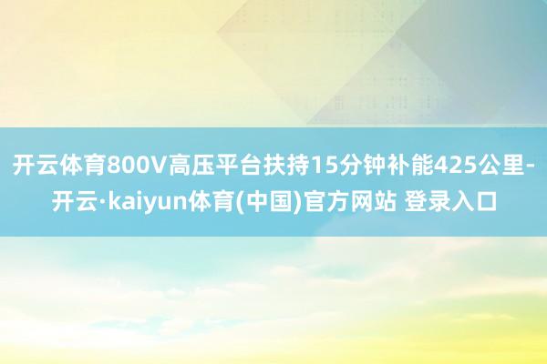 开云体育800V高压平台扶持15分钟补能425公里-开云·kaiyun体育(中国)官方网站 登录入口