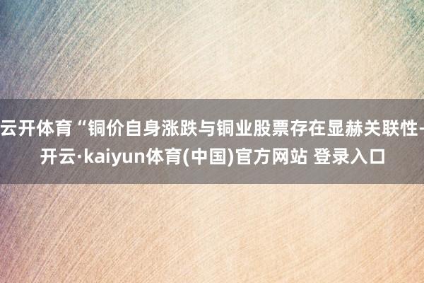 云开体育　　“铜价自身涨跌与铜业股票存在显赫关联性-开云·kaiyun体育(中国)官方网站 登录入口