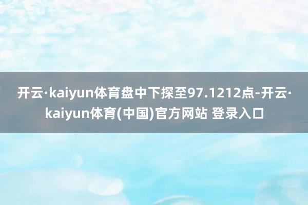 开云·kaiyun体育盘中下探至97.1212点-开云·kaiyun体育(中国)官方网站 登录入口