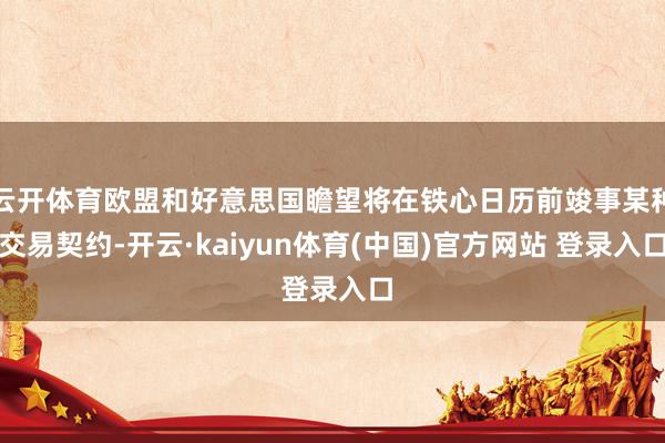 云开体育欧盟和好意思国瞻望将在铁心日历前竣事某种交易契约-开云·kaiyun体育(中国)官方网站 登录入口