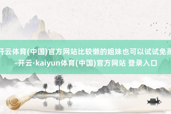 开云体育(中国)官方网站比较懒的姐妹也可以试试免蒸-开云·kaiyun体育(中国)官方网站 登录入口