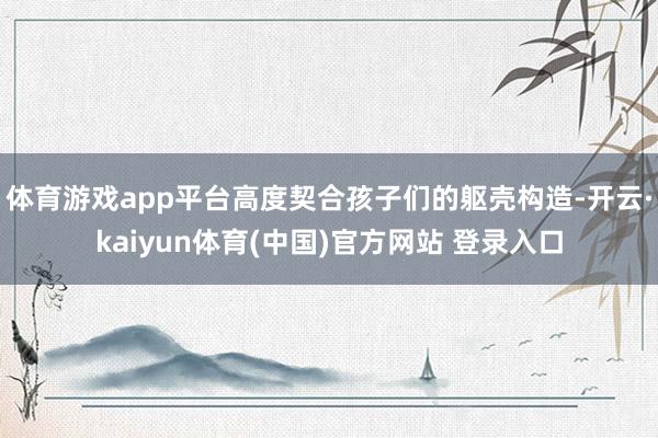 体育游戏app平台高度契合孩子们的躯壳构造-开云·kaiyun体育(中国)官方网站 登录入口