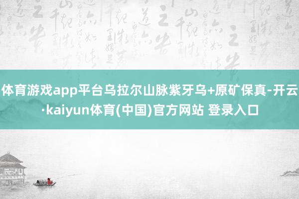 体育游戏app平台乌拉尔山脉紫牙乌+原矿保真-开云·kaiyun体育(中国)官方网站 登录入口