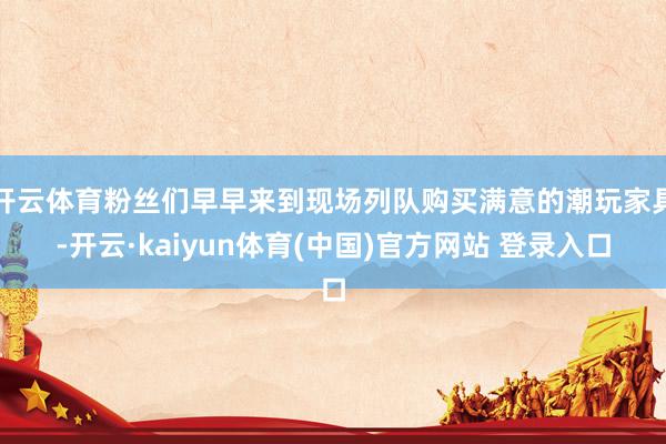 开云体育粉丝们早早来到现场列队购买满意的潮玩家具-开云·kaiyun体育(中国)官方网站 登录入口