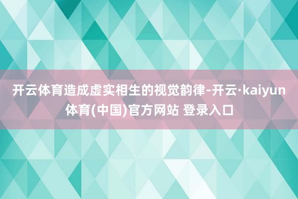 开云体育造成虚实相生的视觉韵律-开云·kaiyun体育(中国)官方网站 登录入口