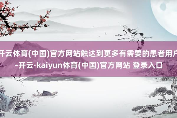 开云体育(中国)官方网站触达到更多有需要的患者用户-开云·kaiyun体育(中国)官方网站 登录入口