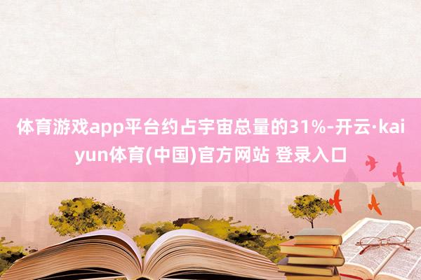 体育游戏app平台约占宇宙总量的31%-开云·kaiyun体育(中国)官方网站 登录入口