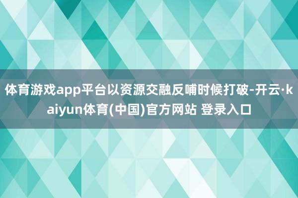 体育游戏app平台以资源交融反哺时候打破-开云·kaiyun体育(中国)官方网站 登录入口