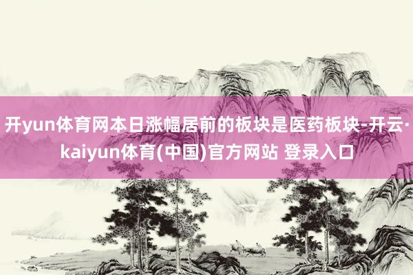 开yun体育网本日涨幅居前的板块是医药板块-开云·kaiyun体育(中国)官方网站 登录入口