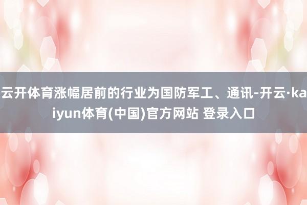 云开体育涨幅居前的行业为国防军工、通讯-开云·kaiyun体育(中国)官方网站 登录入口
