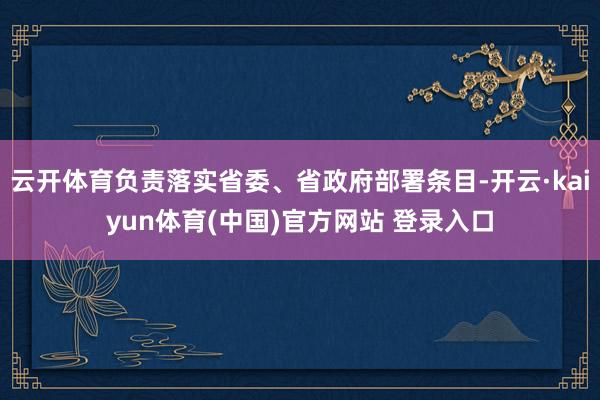 云开体育负责落实省委、省政府部署条目-开云·kaiyun体育(中国)官方网站 登录入口