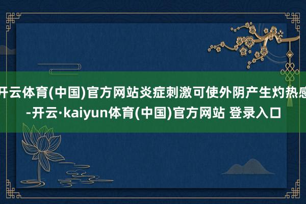 开云体育(中国)官方网站炎症刺激可使外阴产生灼热感-开云·kaiyun体育(中国)官方网站 登录入口