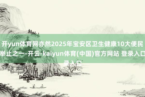 开yun体育网亦然2025年宝安区卫生健康10大便民举止之一-开云·kaiyun体育(中国)官方网站 登录入口