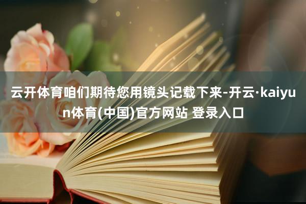 云开体育咱们期待您用镜头记载下来-开云·kaiyun体育(中国)官方网站 登录入口