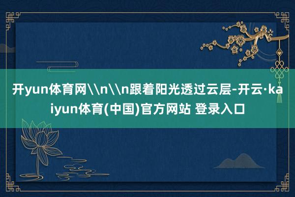 开yun体育网\n\n跟着阳光透过云层-开云·kaiyun体育(中国)官方网站 登录入口