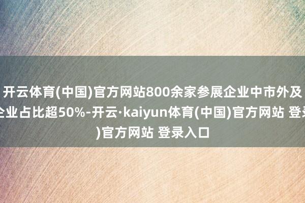 开云体育(中国)官方网站800余家参展企业中市外及海外企业占比超50%-开云·kaiyun体育(中国)官方网站 登录入口